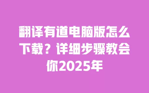 翻译有道电脑版怎么下载？详细步骤教会你2025年 一