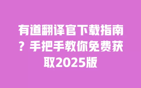 有道翻译官下载指南?手把手教你免费获取2025版 一