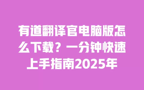 有道翻译官电脑版怎么下载？一分钟快速上手指南2025年 一