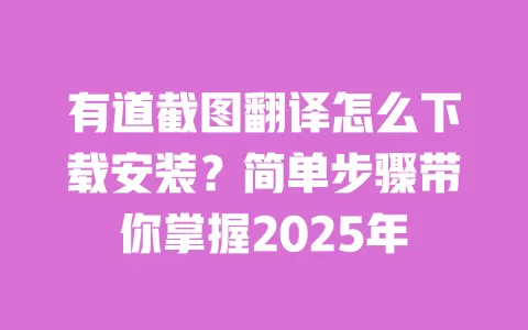有道截图翻译怎么下载安装？简单步骤带你掌握2025年 一