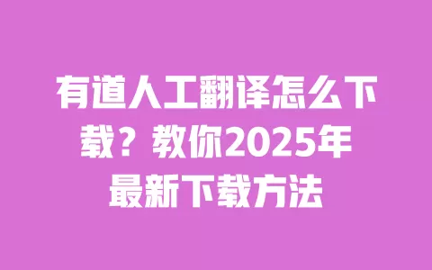 有道人工翻译怎么下载？教你2025年最新下载方法 一