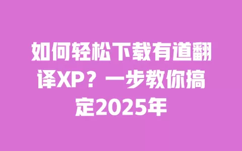 如何轻松下载有道翻译XP?一步教你搞定2025年 一
