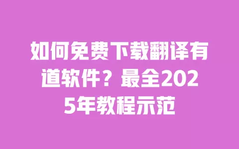 如何免费下载翻译有道软件?最全2025年教程示范 一
