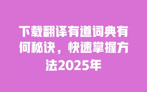 下载翻译有道词典有何秘诀，快速掌握方法2025年 一