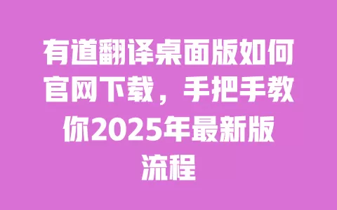 有道翻译桌面版如何官网下载,手把手教你2025年最新版流程 一