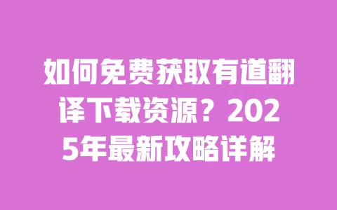 如何免费获取有道翻译下载资源？2025年最新攻略详解 一