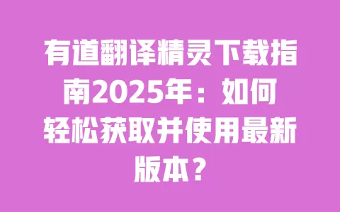 有道翻译精灵下载指南2025年:如何轻松获取并使用最新版本? 一