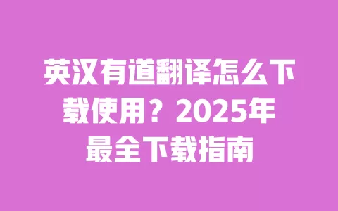 英汉有道翻译怎么下载使用？2025年最全下载指南 一