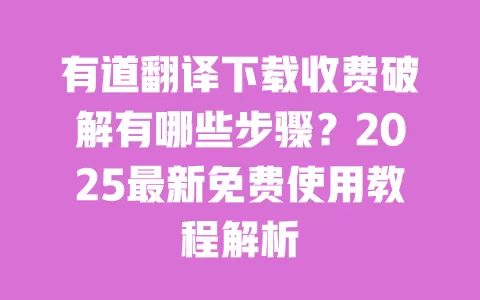 有道翻译下载收费破解有哪些步骤？2025最新免费使用教程解析 一