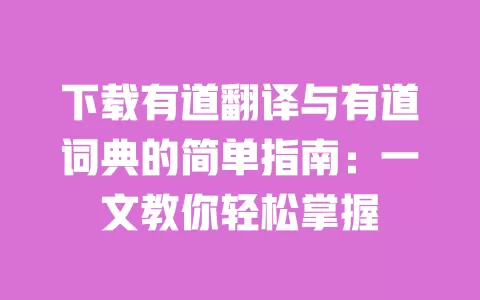 下载有道翻译与有道词典的简单指南:一文教你轻松掌握 一