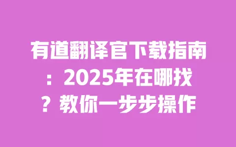 有道翻译官下载指南:2025年在哪找?教你一步步操作 一