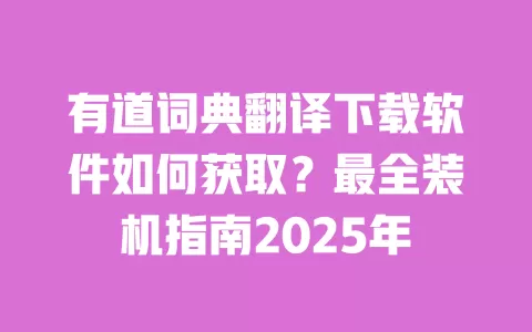 有道词典翻译下载软件如何获取？最全装机指南2025年 一