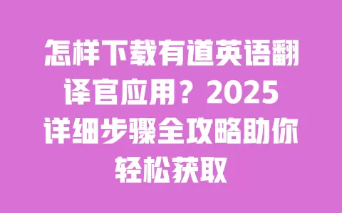 怎样下载有道英语翻译官应用？2025详细步骤全攻略助你轻松获取 一