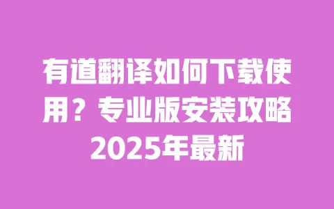 有道翻译如何下载使用?专业版安装攻略2025年最新 一
