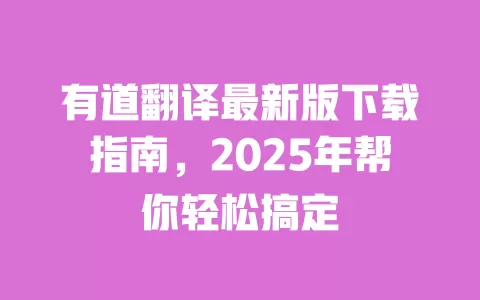 有道翻译最新版下载指南,2025年帮你轻松搞定 一