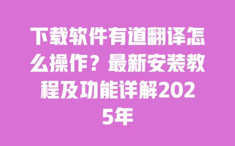 下载软件有道翻译怎么操作?最新安装教程及功能详解2025年 一