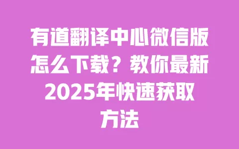 有道翻译中心微信版怎么下载?教你最新2025年快速获取方法 一