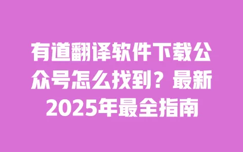 有道翻译软件下载公众号怎么找到?最新2025年最全指南 一