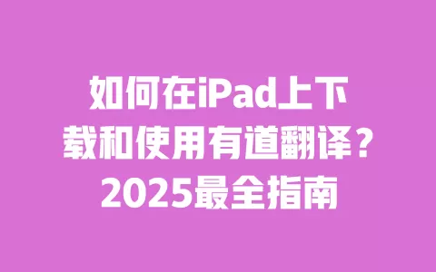 如何在iPad上下载和使用有道翻译?2025最全指南 一