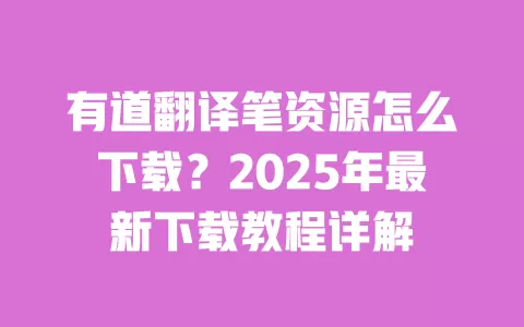 有道翻译笔资源怎么下载？2025年最新下载教程详解 一