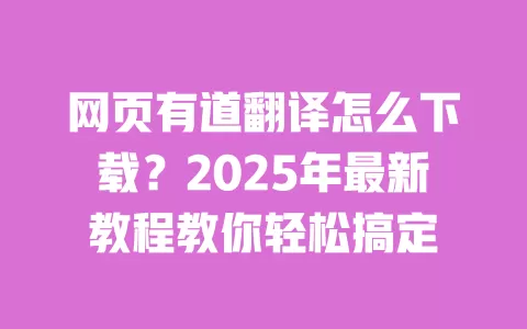 网页有道翻译怎么下载?2025年最新教程教你轻松搞定 一
