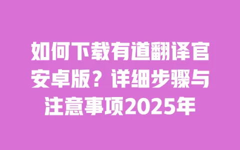 如何下载有道翻译官安卓版？详细步骤与注意事项2025年 一