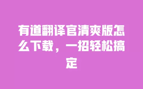 有道翻译官清爽版怎么下载,一招轻松搞定 一