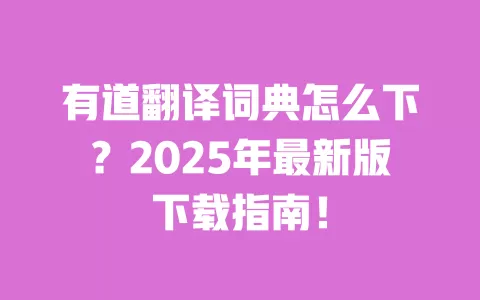 有道翻译词典怎么下？2025年最新版下载指南！ 一