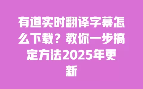 有道实时翻译字幕怎么下载？教你一步搞定方法2025年更新 一