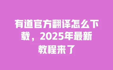有道官方翻译怎么下载,2025年最新教程来了 一