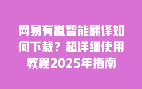 网易有道智能翻译如何下载?超详细使用教程2025年指南 一