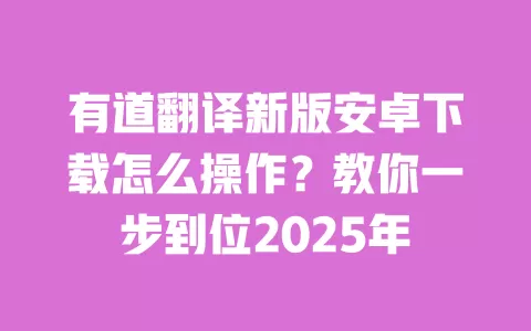 有道翻译新版安卓下载怎么操作?教你一步到位2025年 一