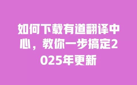 如何下载有道翻译中心,教你一步搞定2025年更新 一
