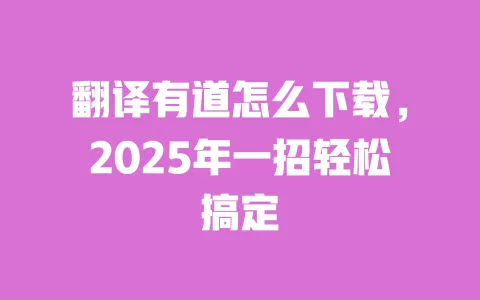 翻译有道怎么下载，2025年一招轻松搞定 一