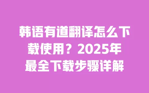 韩语有道翻译怎么下载使用？2025年最全下载步骤详解 一