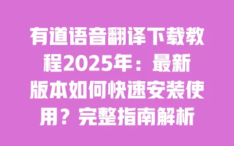 有道语音翻译下载教程2025年：最新版本如何快速安装使用？完整指南解析 一