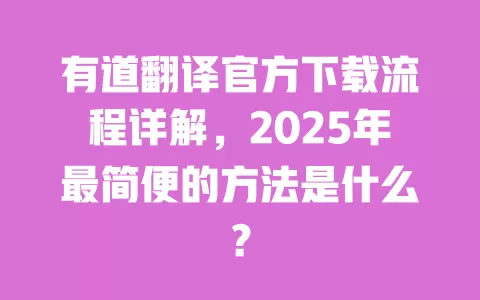 有道翻译官方下载流程详解,2025年最简便的方法是什么? 一
