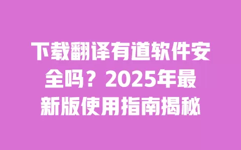 下载翻译有道软件安全吗？2025年最新版使用指南揭秘 一