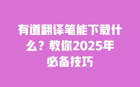 有道翻译笔能下载什么？教你2025年必备技巧 一
