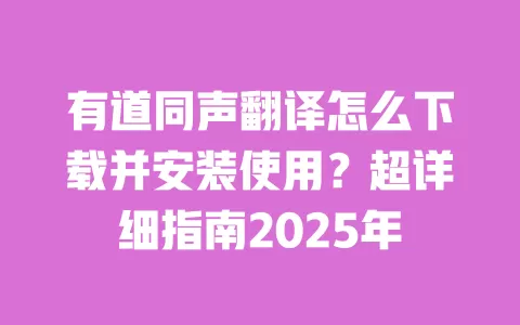 有道同声翻译怎么下载并安装使用?超详细指南2025年 一