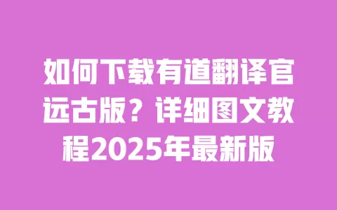 如何下载有道翻译官远古版?详细图文教程2025年最新版 一