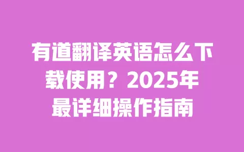 有道翻译英语怎么下载使用?2025年最详细操作指南 一