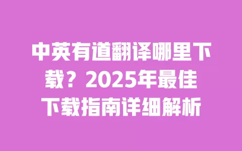 中英有道翻译哪里下载？2025年最佳下载指南详细解析 一
