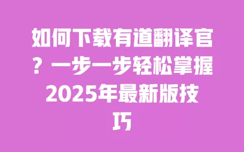 如何下载有道翻译官？一步一步轻松掌握2025年最新版技巧 一