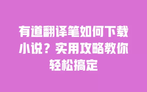 有道翻译笔如何下载小说？实用攻略教你轻松搞定 一