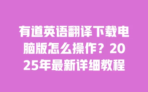 有道英语翻译下载电脑版怎么操作？2025年最新详细教程 一