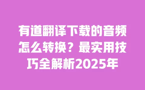 有道翻译下载的音频怎么转换?最实用技巧全解析2025年 一
