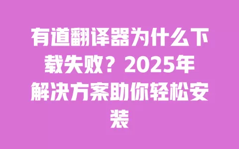 有道翻译器为什么下载失败？2025年解决方案助你轻松安装 一