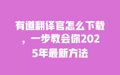 有道翻译官怎么下载,一步教会你2025年最新方法 一