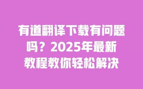 有道翻译下载有问题吗?2025年最新教程教你轻松解决 一